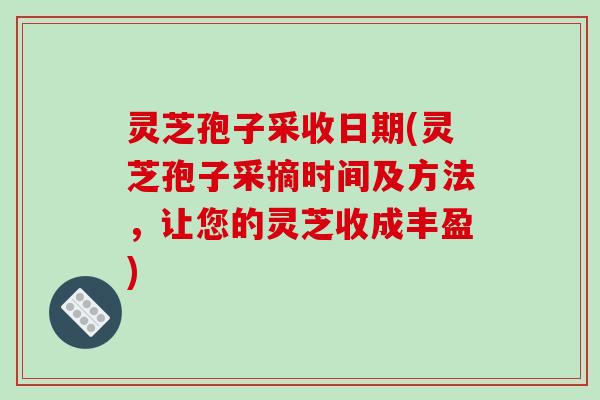 灵芝孢子采收日期(灵芝孢子采摘时间及方法,让您的灵芝收成丰盈) 灵芝孢子采收日期(灵芝孢子采摘时间及方法,让您的灵芝收成丰盈)
