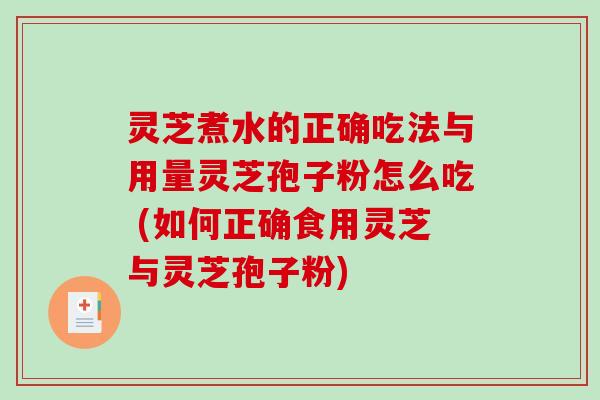 灵芝煮水的正确吃法与用量灵芝孢子粉怎么吃 (如何正确食用灵芝与灵芝孢子粉)
