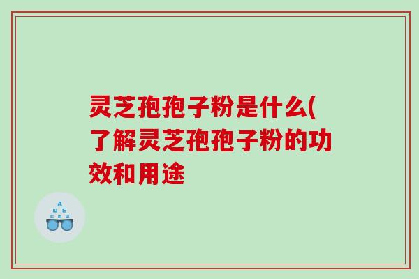 灵芝孢孢子粉是什么(了解灵芝孢孢子粉的功效和用途 灵芝孢孢子粉是什么(了解灵芝孢孢子粉的功效和用途