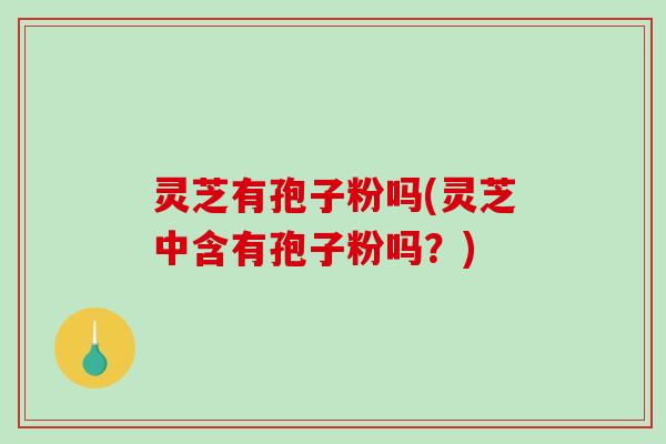 灵芝有孢子粉吗(灵芝中含有孢子粉吗?) 灵芝有孢子粉吗(灵芝中含有孢子粉吗?)