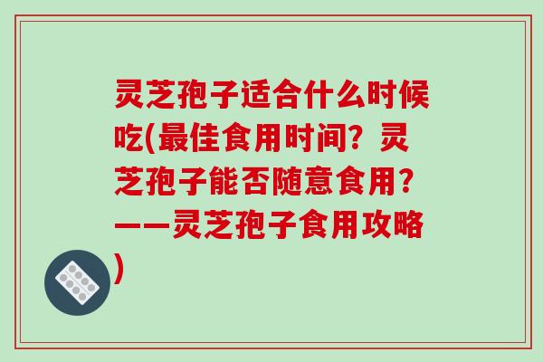 灵芝孢子适合什么时候吃(佳食用时间？灵芝孢子能否随意食用？——灵芝孢子食用攻略)