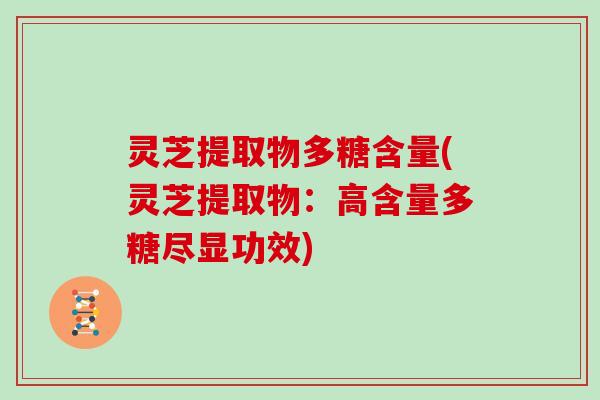 灵芝提取物多糖含量(灵芝提取物:高含量多糖尽显功效) 灵芝提取物多糖含量(灵芝提取物:高含量多糖尽显功效)