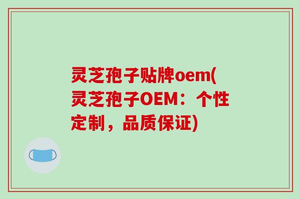 灵芝孢子贴牌oem(灵芝孢子OEM：个性定制，品质保证)