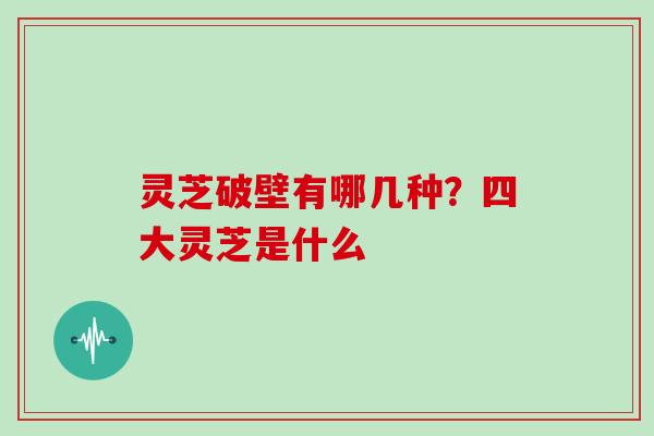 灵芝破壁有哪几种？四大灵芝是什么