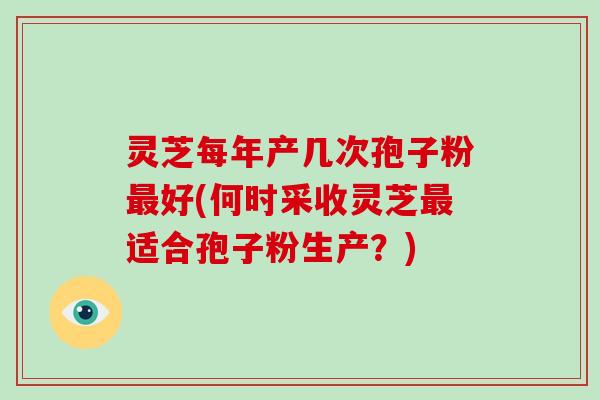 灵芝每年产几次孢子粉好(何时采收灵芝适合孢子粉生产?) 灵芝每年产几次孢子粉好(何时采收灵芝适合孢子粉生产?)