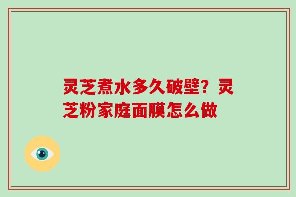 灵芝煮水多久破壁？灵芝粉家庭面膜怎么做