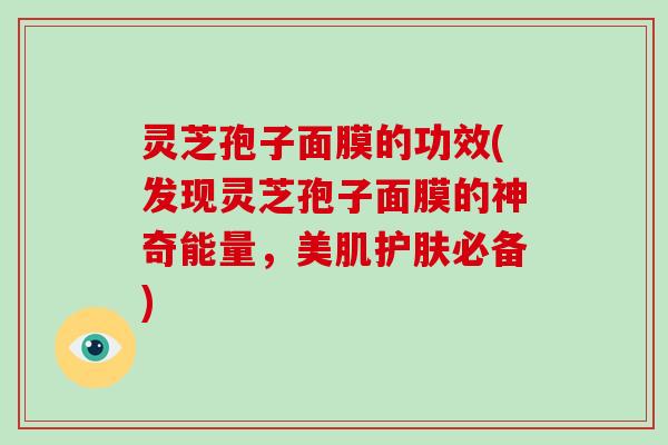 灵芝孢子面膜的功效(发现灵芝孢子面膜的神奇能量,美肌护肤必备) 灵芝孢子面膜的功效(发现灵芝孢子面膜的神奇能量,美肌护肤必备)