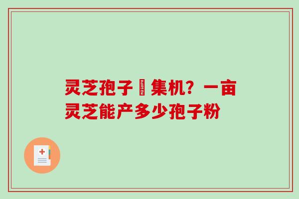 灵芝孢子釆集机?一亩灵芝能产多少孢子粉 灵芝孢子釆集机?一亩灵芝能产多少孢子粉