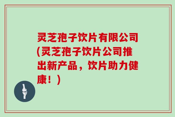 灵芝孢子饮片有限公司(灵芝孢子饮片公司推出新产品,饮片助力健康!) 灵芝孢子饮片有限公司(灵芝孢子饮片公司推出新产品,饮片助力健康!)