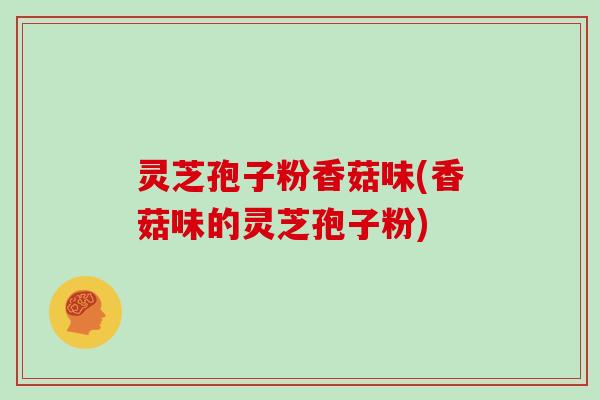灵芝孢子粉香菇味(香菇味的灵芝孢子粉) 灵芝孢子粉香菇味(香菇味的灵芝孢子粉)