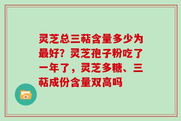 灵芝总三萜含量多少为好？灵芝孢子粉吃了一年了，灵芝多糖、三萜成份含量双高吗