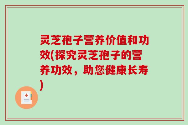 灵芝孢子营养价值和功效(探究灵芝孢子的营养功效,助您健康长寿) 灵芝孢子营养价值和功效(探究灵芝孢子的营养功效,助您健康长寿)