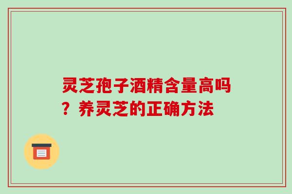灵芝孢子酒精含量高吗？养灵芝的正确方法