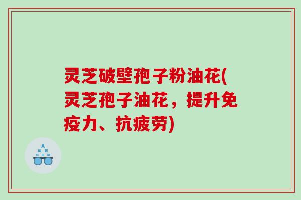 灵芝破壁孢子粉油花(灵芝孢子油花，提升免疫力、)