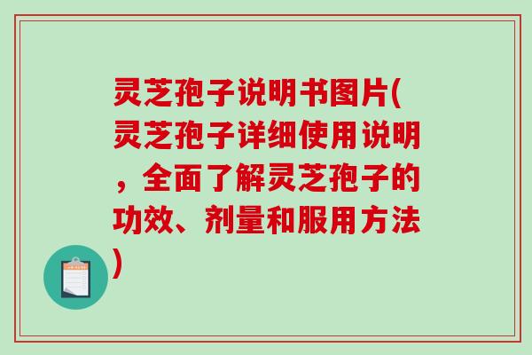 灵芝孢子说明书图片(灵芝孢子详细使用说明，全面了解灵芝孢子的功效、剂量和服用方法)