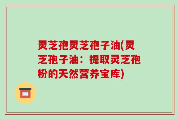 灵芝孢灵芝孢子油(灵芝孢子油：提取灵芝孢粉的天然营养宝库)