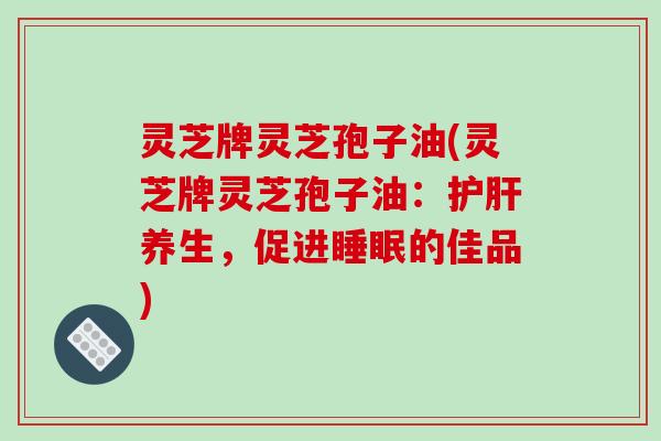 灵芝牌灵芝孢子油(灵芝牌灵芝孢子油：养生，促进的佳品)