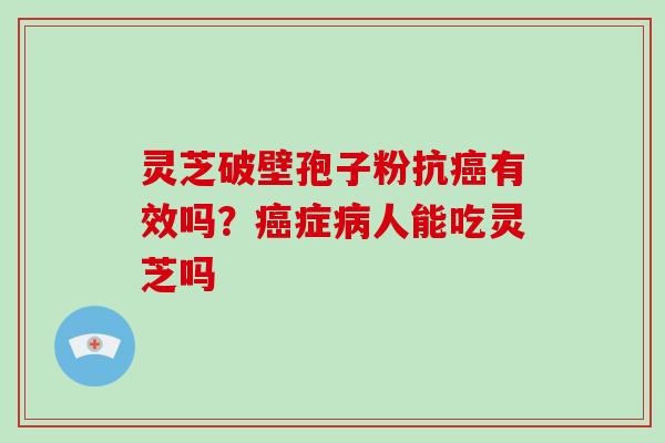 灵芝破壁孢子粉抗有效吗?症人能吃灵芝吗 灵芝破壁孢子粉抗有效吗?症人能吃灵芝吗