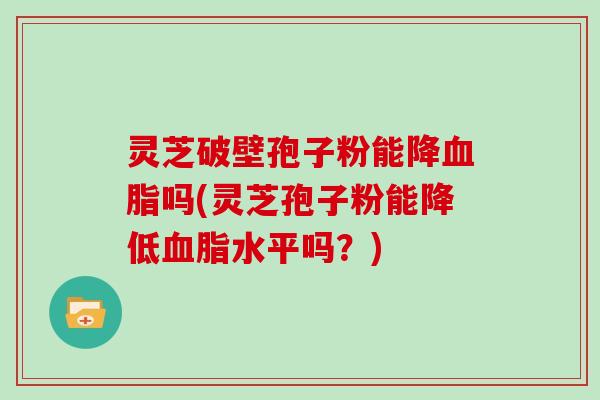 灵芝破壁孢子粉能降吗(灵芝孢子粉能降低水平吗?) 灵芝破壁孢子粉能降吗(灵芝孢子粉能降低水平吗?)