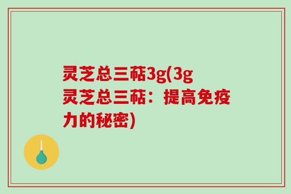 灵芝总三萜3g(3g灵芝总三萜：提高免疫力的秘密)