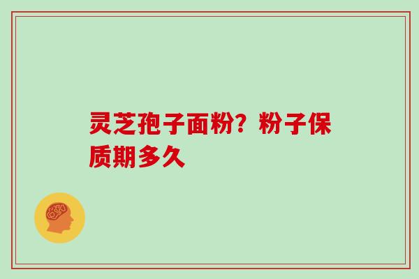 灵芝孢子面粉？粉子保质期多久
