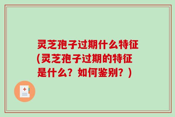 灵芝孢子过期什么特征(灵芝孢子过期的特征是什么?如何鉴别?) 灵芝孢子过期什么特征(灵芝孢子过期的特征是什么?如何鉴别?)
