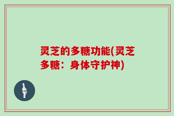 灵芝的多糖功能(灵芝多糖:身体守护神) 灵芝的多糖功能(灵芝多糖:身体守护神)