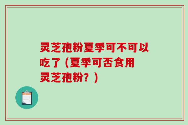 灵芝孢粉夏季可不可以吃了 (夏季可否食用灵芝孢粉?) 灵芝孢粉夏季可不可以吃了 (夏季可否食用灵芝孢粉?)