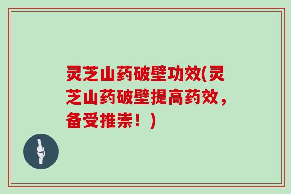 灵芝山药破壁功效(灵芝山药破壁提高，备受推崇！)