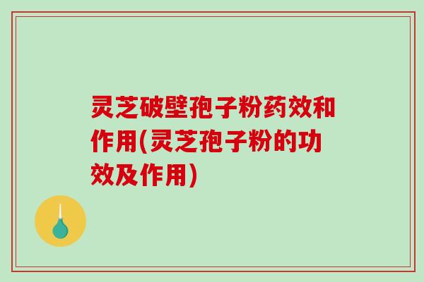 灵芝破壁孢子粉和作用(灵芝孢子粉的功效及作用) 灵芝破壁孢子粉和作用(灵芝孢子粉的功效及作用)