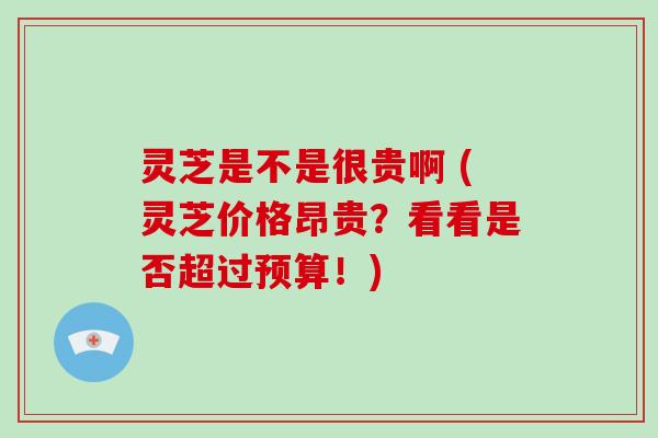 灵芝是不是很贵啊 (灵芝价格昂贵?看看是否超过预算!) 灵芝是不是很贵啊 (灵芝价格昂贵?看看是否超过预算!)
