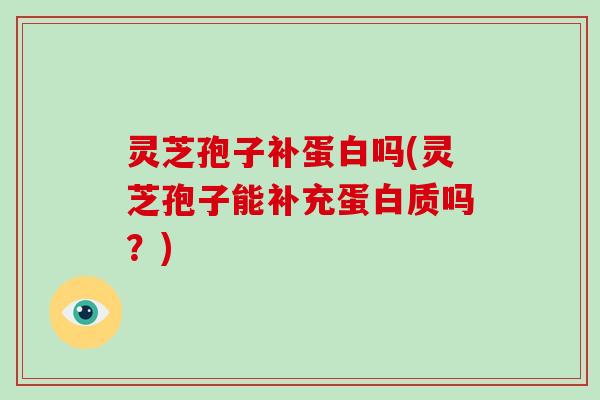 灵芝孢子补蛋白吗(灵芝孢子能补充蛋白质吗?) 灵芝孢子补蛋白吗(灵芝孢子能补充蛋白质吗?)