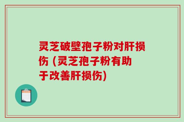 灵芝破壁孢子粉对损伤 (灵芝孢子粉有助于改善损伤)