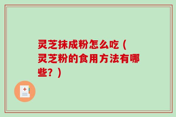 灵芝抹成粉怎么吃 (灵芝粉的食用方法有哪些？)