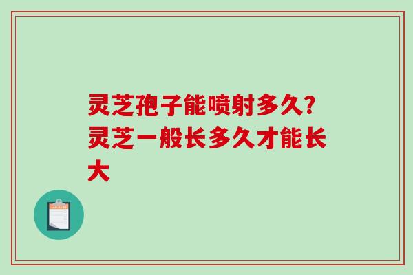 灵芝孢子能喷射多久?灵芝一般长多久才能长大 灵芝孢子能喷射多久?灵芝一般长多久才能长大