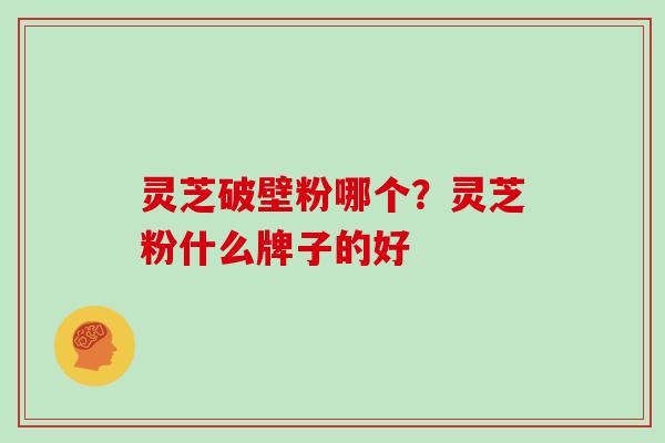 灵芝破壁粉哪个？灵芝粉什么牌子的好