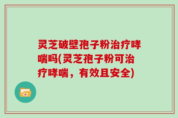 灵芝破壁孢子粉吗(灵芝孢子粉可，有效且安全)