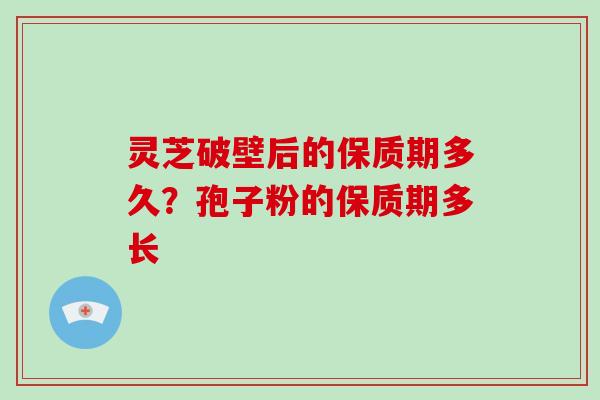 灵芝破壁后的保质期多久?孢子粉的保质期多长 灵芝破壁后的保质期多久?孢子粉的保质期多长