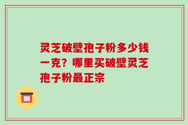 灵芝破壁孢子粉多少钱一克？哪里买破壁灵芝孢子粉正宗
