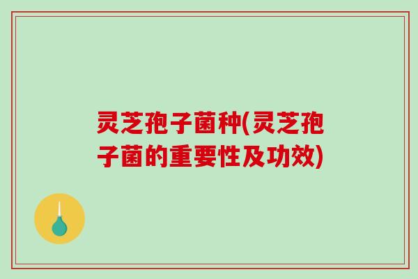 灵芝孢子菌种(灵芝孢子菌的重要性及功效)