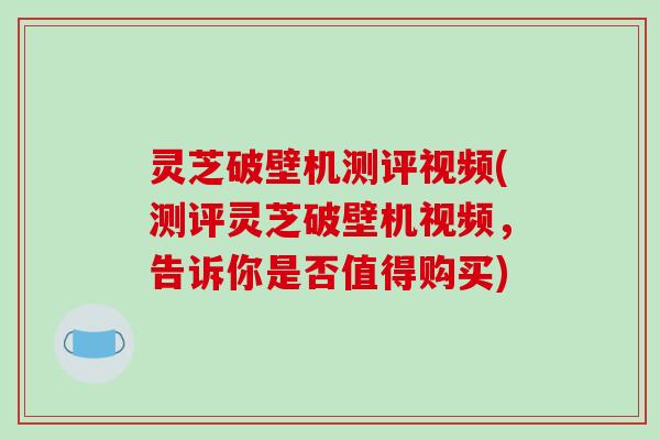 灵芝破壁机测评视频(测评灵芝破壁机视频,告诉你是否值得购买) 灵芝破壁机测评视频(测评灵芝破壁机视频,告诉你是否值得购买)