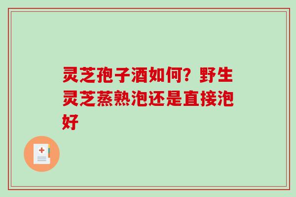 灵芝孢子酒如何？野生灵芝蒸熟泡还是直接泡好