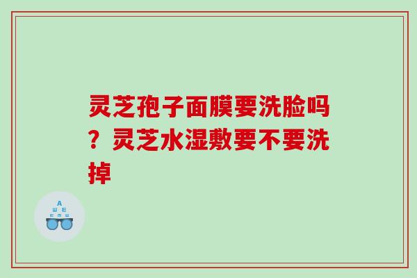 灵芝孢子面膜要洗脸吗？灵芝水湿敷要不要洗掉