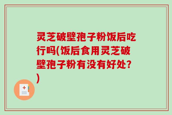 灵芝破壁孢子粉饭后吃行吗(饭后食用灵芝破壁孢子粉有没有好处?) 灵芝破壁孢子粉饭后吃行吗(饭后食用灵芝破壁孢子粉有没有好处?)