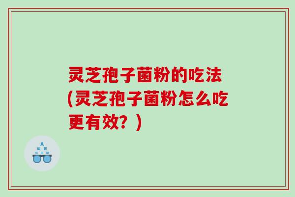 灵芝孢子菌粉的吃法 (灵芝孢子菌粉怎么吃更有效？)