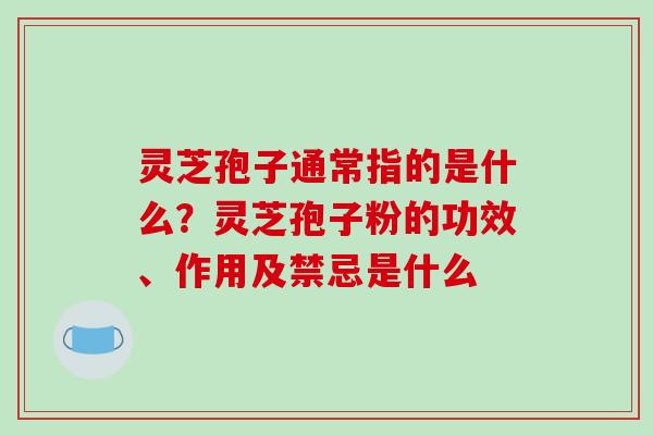 灵芝孢子通常指的是什么？灵芝孢子粉的功效、作用及禁忌是什么