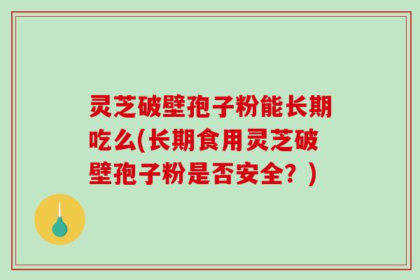 灵芝破壁孢子粉能长期吃么(长期食用灵芝破壁孢子粉是否安全？)
