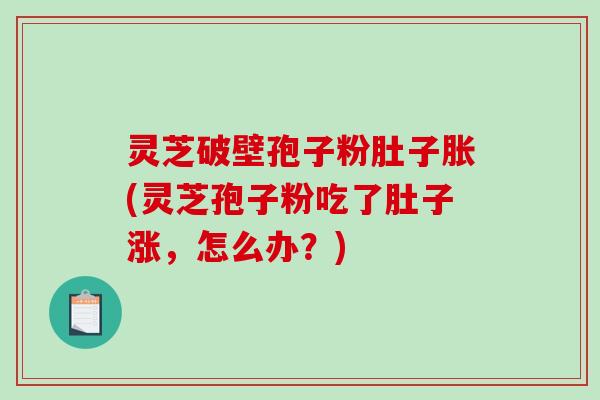 灵芝破壁孢子粉肚子胀(灵芝孢子粉吃了肚子涨，怎么办？)