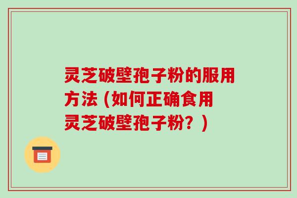 灵芝破壁孢子粉的服用方法 (如何正确食用灵芝破壁孢子粉？)