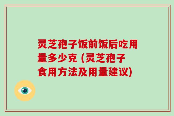 灵芝孢子饭前饭后吃用量多少克 (灵芝孢子食用方法及用量建议)